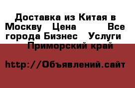 Доставка из Китая в Москву › Цена ­ 100 - Все города Бизнес » Услуги   . Приморский край